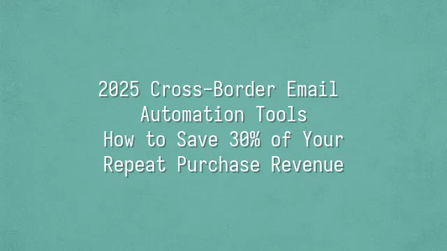 2025 Cross-Border Email Automation Tools: How to Save 30% of Your Repeat Purchase Revenue