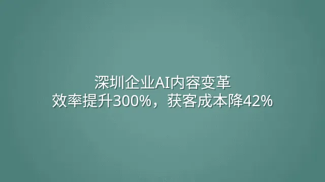 深圳企业AI内容变革：效率提升300%，获客成本降42%
