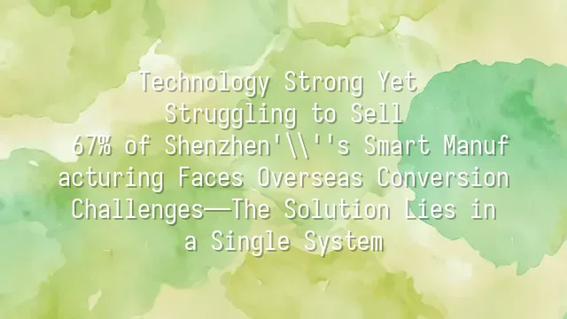 Technology Strong Yet Struggling to Sell? 67% of Shenzhen's Smart Manufacturing Faces Overseas Conversion Challenges—The Solution Lies in a Single System