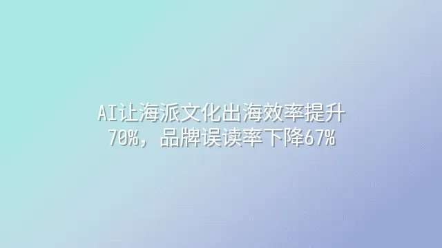 AI让海派文化出海效率提升70%，品牌误读率下降67%