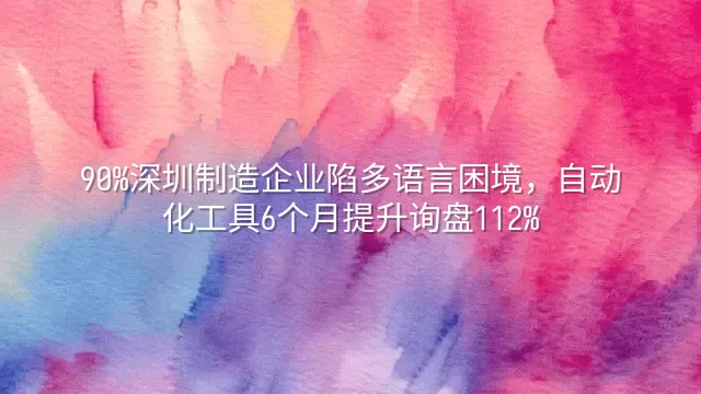90%深圳制造企业陷多语言困境，自动化工具6个月提升询盘112%