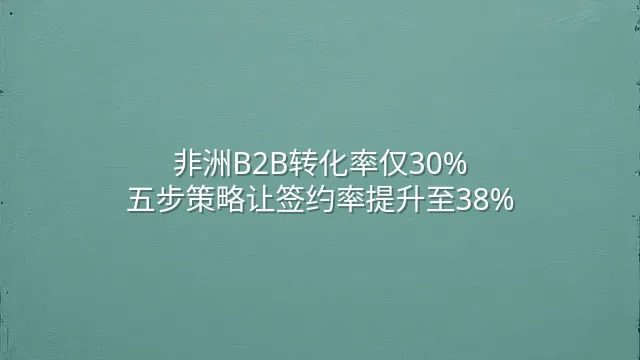 非洲B2B转化率仅30%？五步策略让签约率提升至38%