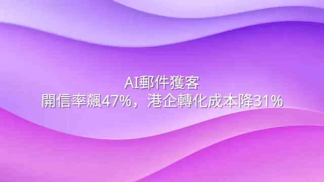 AI郵件獲客：開信率飆47%，港企轉化成本降31%