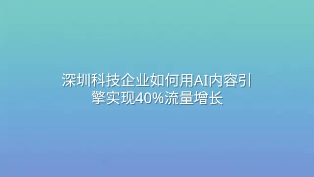 深圳科技企业如何用AI内容引擎实现40%流量增长？