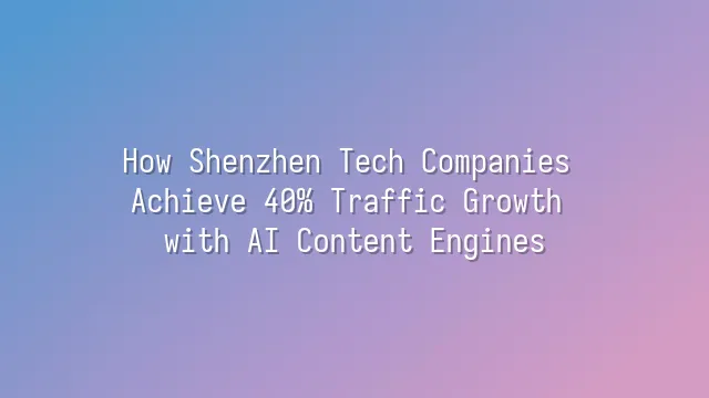 How Shenzhen Tech Companies Achieve 40% Traffic Growth with AI Content Engines?