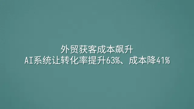 外贸获客成本飙升？AI系统让转化率提升63%、成本降41%