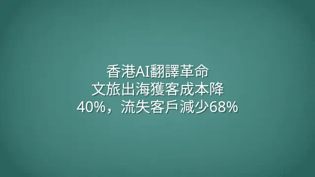 香港AI翻譯革命：文旅出海獲客成本降40%，流失客戶減少68%