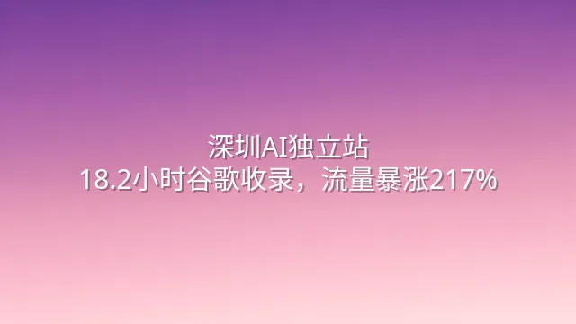 深圳AI独立站：18.2小时谷歌收录，流量暴涨217%