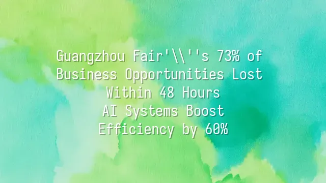Guangzhou Fair's 73% of Business Opportunities Lost Within 48 Hours? AI Systems Boost Efficiency by 60%