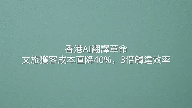 香港AI翻譯革命：文旅獲客成本直降40%，3倍觸達效率