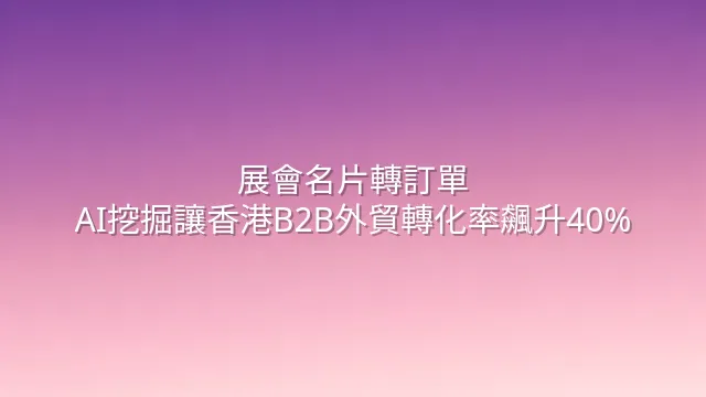 展會名片轉訂單？AI挖掘讓香港B2B外貿轉化率飆升40%