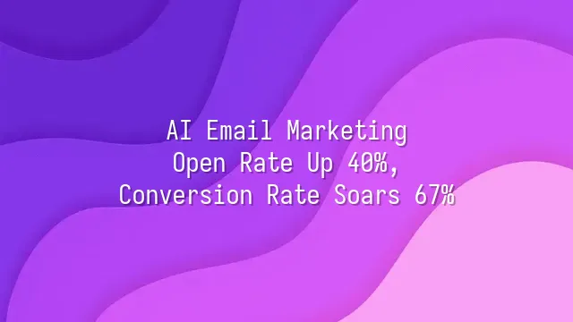 AI Email Marketing: Open Rate Up 40%, Conversion Rate Soars 67%