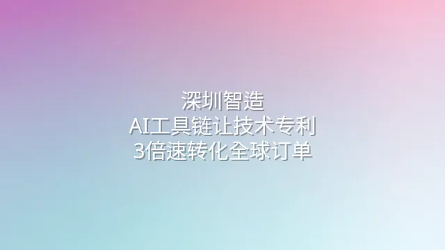 深圳智造：AI工具链让技术专利3倍速转化全球订单