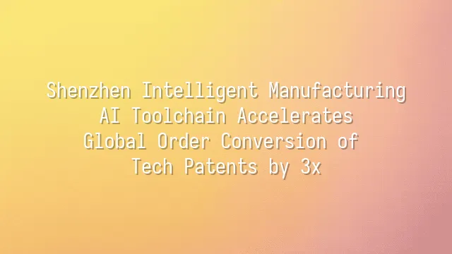 Shenzhen Intelligent Manufacturing: AI Toolchain Accelerates Global Order Conversion of Tech Patents by 3x