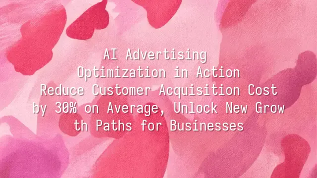 AI Advertising Optimization in Action: Reduce Customer Acquisition Cost by 30% on Average, Unlock New Growth Paths for Businesses