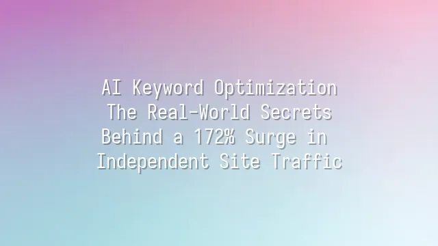 AI Keyword Optimization: The Real-World Secrets Behind a 172% Surge in Independent Site Traffic