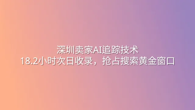 深圳卖家AI追踪技术：18.2小时次日收录，抢占搜索黄金窗口