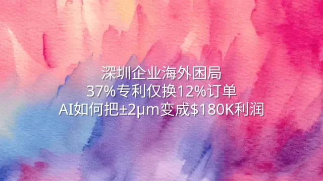 深圳企业海外困局：37%专利仅换12%订单？AI如何把±2μm变成$180K利润