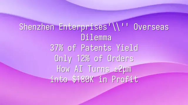 Shenzhen Enterprises' Overseas Dilemma: 37% of Patents Yield Only 12% of Orders? How AI Turns ±2μm into $180K in Profit