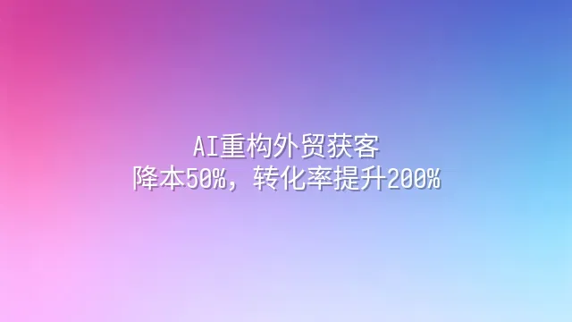 AI重构外贸获客：降本50%，转化率提升200%