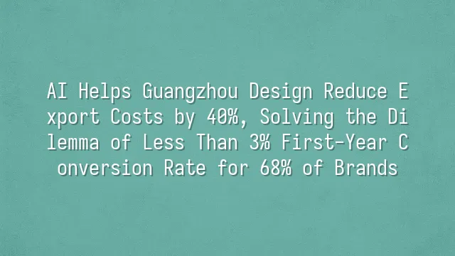 AI Helps Guangzhou Design Reduce Export Costs by 40%, Solving the Dilemma of Less Than 3% First-Year Conversion Rate for 68% of Brands