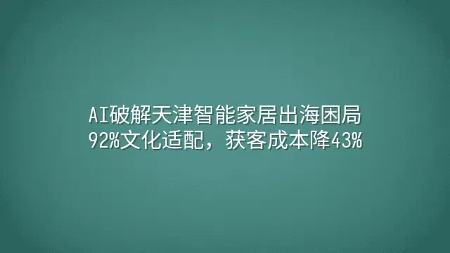 AI破解天津智能家居出海困局：92%文化适配，获客成本降43%