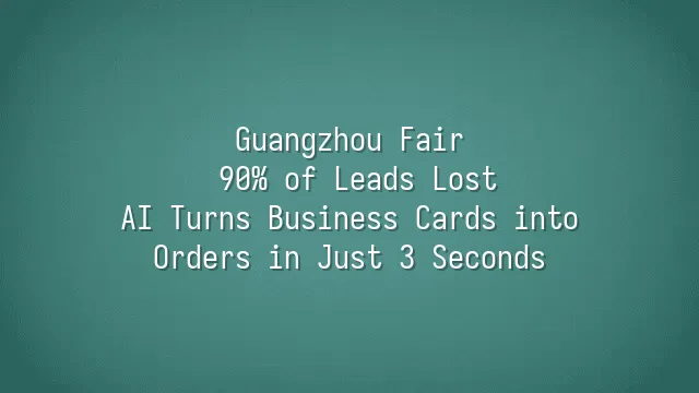 Guangzhou Fair: 90% of Leads Lost? AI Turns Business Cards into Orders in Just 3 Seconds