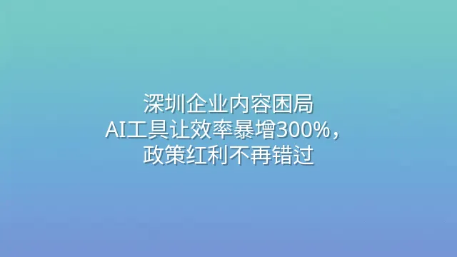 深圳企业内容困局：AI工具让效率暴增300%，政策红利不再错过