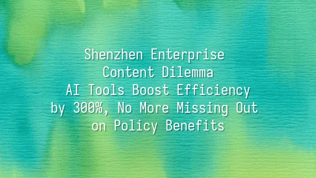 Shenzhen Enterprise Content Dilemma: AI Tools Boost Efficiency by 300%, No More Missing Out on Policy Benefits
