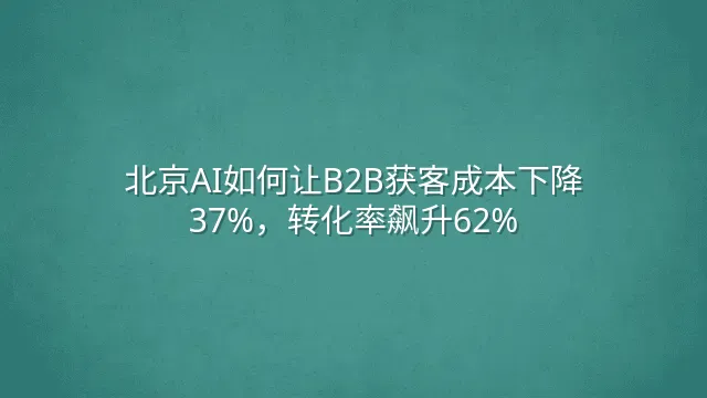 北京AI如何让B2B获客成本下降37%，转化率飙升62%？