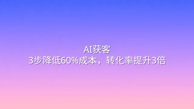 AI获客：3步降低60%成本，转化率提升3倍
