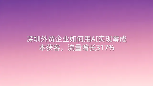 深圳外贸企业如何用AI实现零成本获客，流量增长317%