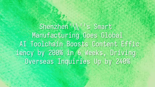 Shenzhen's Smart Manufacturing Goes Global: AI Toolchain Boosts Content Efficiency by 200% in 6 Weeks, Driving Overseas Inquiries Up by 240%