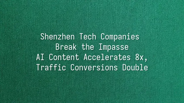 Shenzhen Tech Companies Break the Impasse: AI Content Accelerates 8x, Traffic Conversions Double