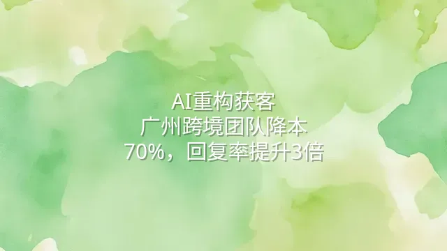 AI重构获客：广州跨境团队降本70%，回复率提升3倍