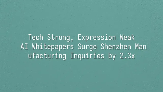 Tech Strong, Expression Weak? AI Whitepapers Surge Shenzhen Manufacturing Inquiries by 2.3x