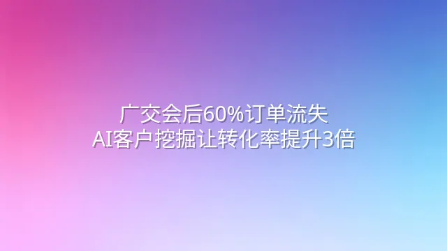 广交会后60%订单流失？AI客户挖掘让转化率提升3倍