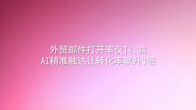 外贸邮件打开率仅14.3%？AI精准触达让转化率飙升3倍