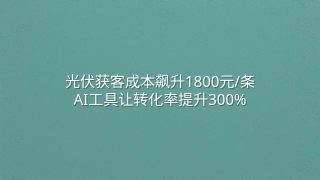光伏获客成本飙升1800元/条？AI工具让转化率提升300%