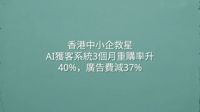 香港中小企救星：AI獲客系統3個月重購率升40%，廣告費減37%