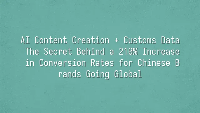 AI Content Creation + Customs Data: The Secret Behind a 210% Increase in Conversion Rates for Chinese Brands Going Global