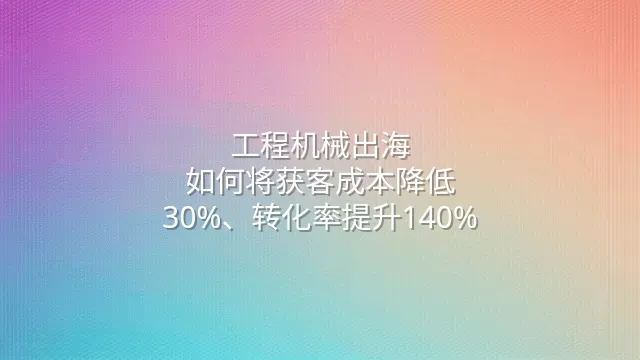 工程机械出海：如何将获客成本降低30%、转化率提升140%