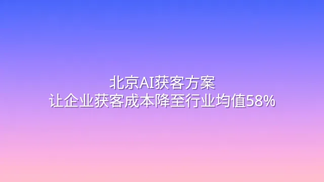 北京AI获客方案：让企业获客成本降至行业均值58%