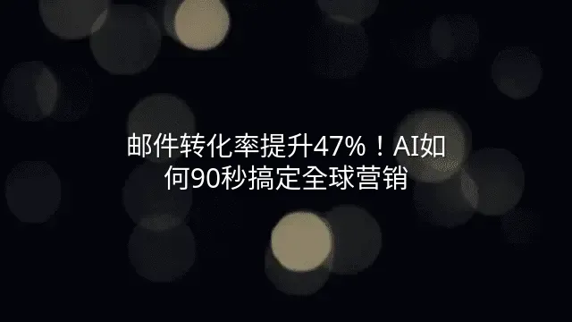邮件转化率提升47%！AI如何90秒搞定全球营销