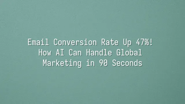 Email Conversion Rate Up 47%! How AI Can Handle Global Marketing in 90 Seconds