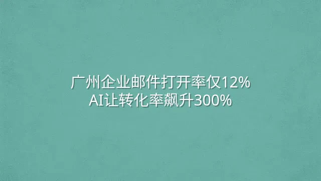 广州企业邮件打开率仅12%？AI让转化率飙升300%