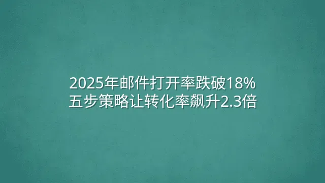 2025年邮件打开率跌破18%？五步策略让转化率飙升2.3倍