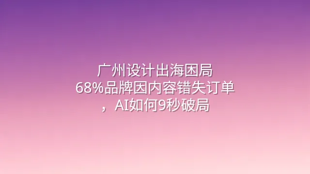 广州设计出海困局：68%品牌因内容错失订单，AI如何9秒破局？