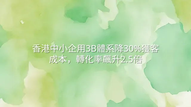 香港中小企用3B體系降30%獲客成本，轉化率飆升2.5倍