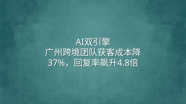 AI双引擎：广州跨境团队获客成本降37%，回复率飙升4.8倍